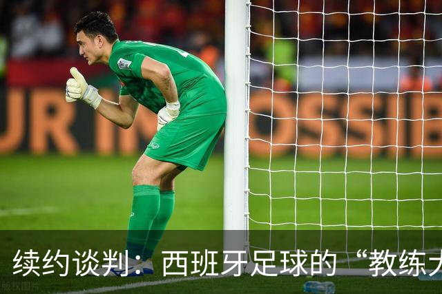 续约谈判：西班牙足球的“教练大厨”又要续签啦！